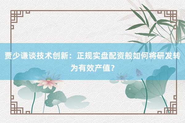 贾少谦谈技术创新：正规实盘配资般如何将研发转为有效产值？