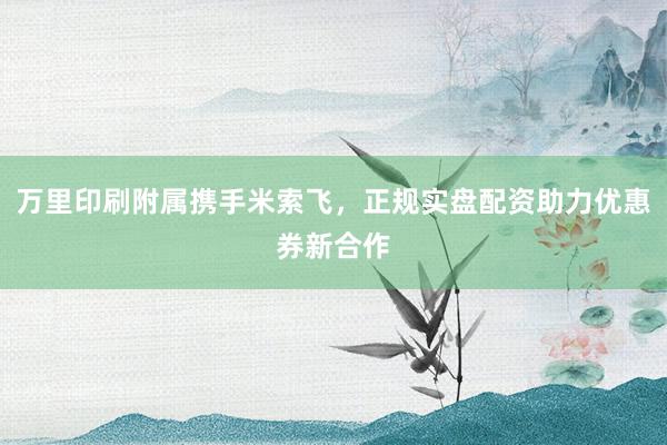 万里印刷附属携手米索飞，正规实盘配资助力优惠券新合作