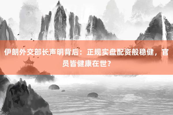 伊朗外交部长声明背后：正规实盘配资般稳健，官员皆健康在世？