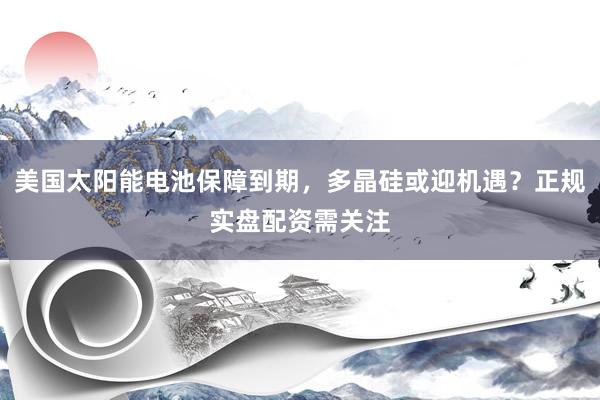 美国太阳能电池保障到期，多晶硅或迎机遇？正规实盘配资需关注