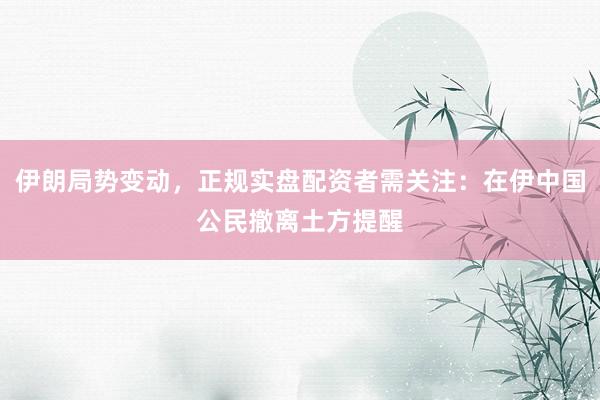 伊朗局势变动，正规实盘配资者需关注：在伊中国公民撤离土方提醒