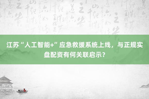 江苏“人工智能+”应急救援系统上线，与正规实盘配资有何关联启示？