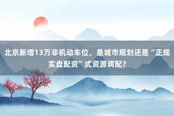 北京新增13万非机动车位，是城市规划还是“正规实盘配资”式资源调配？