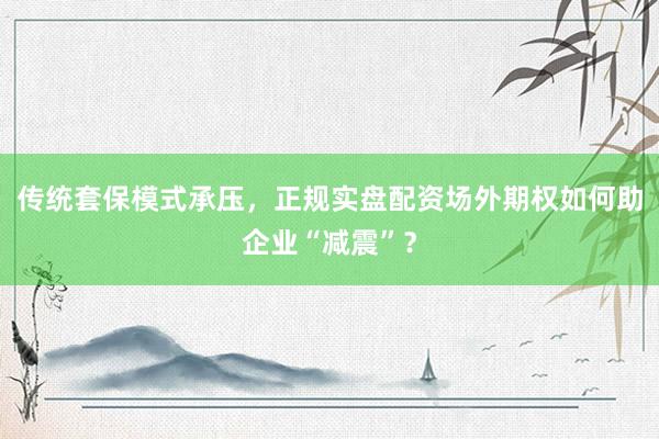 传统套保模式承压，正规实盘配资场外期权如何助企业“减震”？