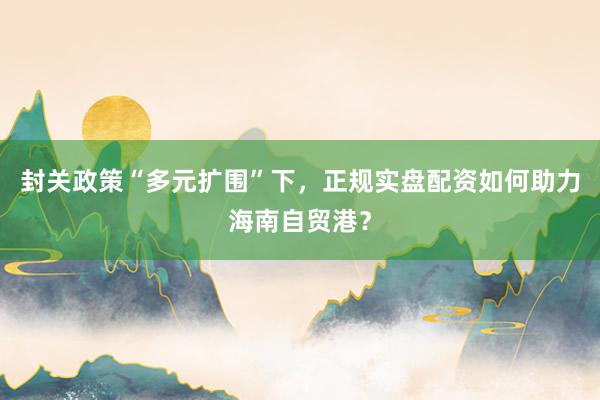 封关政策“多元扩围”下，正规实盘配资如何助力海南自贸港？