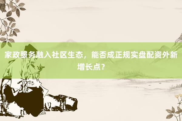 家政服务融入社区生态，能否成正规实盘配资外新增长点？