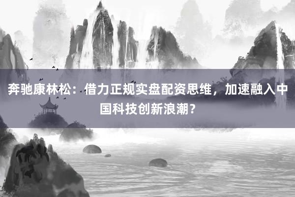 奔驰康林松：借力正规实盘配资思维，加速融入中国科技创新浪潮？