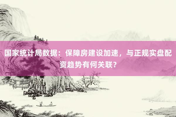 国家统计局数据：保障房建设加速，与正规实盘配资趋势有何关联？