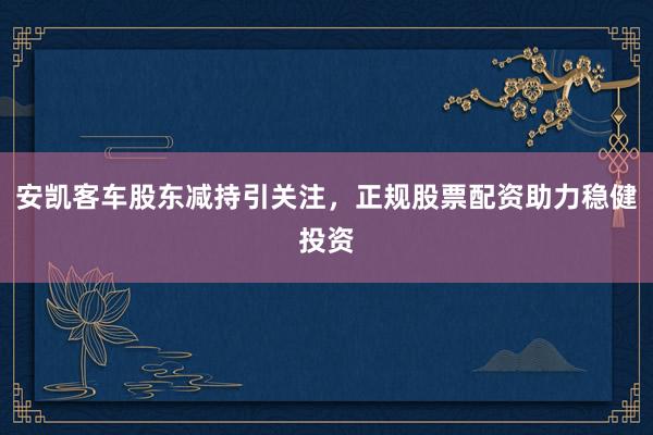 安凯客车股东减持引关注，正规股票配资助力稳健投资