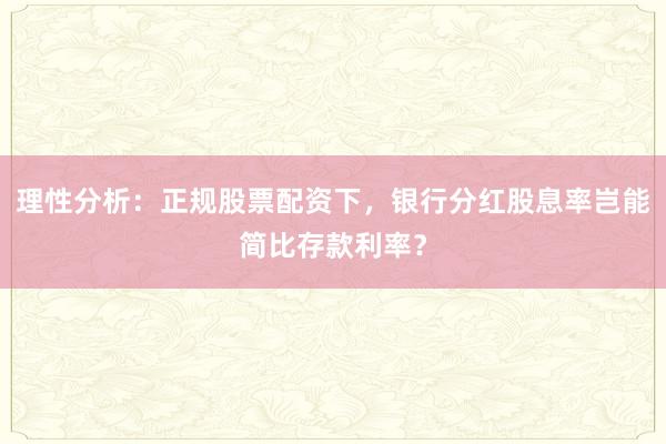 理性分析：正规股票配资下，银行分红股息率岂能简比存款利率？