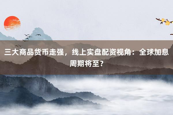 三大商品货币走强，线上实盘配资视角：全球加息周期将至？