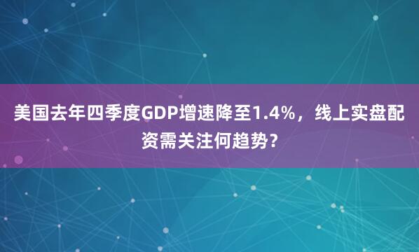 美国去年四季度GDP增速降至1.4%，线上实盘配资需关注何趋势？