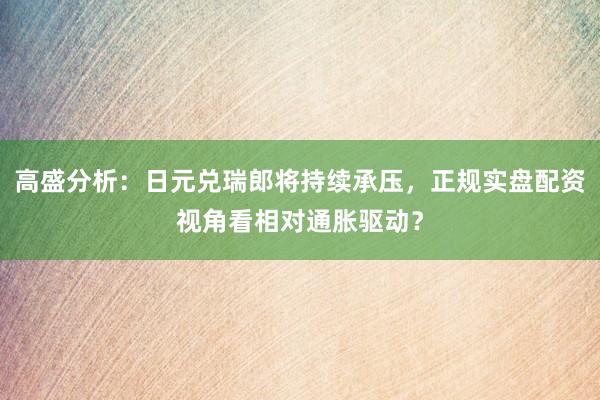 高盛分析：日元兑瑞郎将持续承压，正规实盘配资视角看相对通胀驱动？