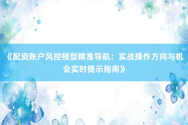 《配资账户风控模型精准导航：实战操作方向与机会实时提示指南》