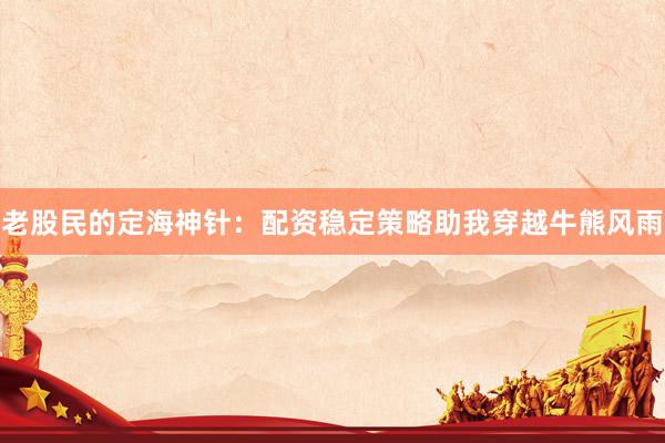 老股民的定海神针：配资稳定策略助我穿越牛熊风雨