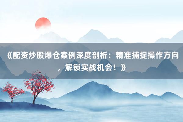 《配资炒股爆仓案例深度剖析：精准捕捉操作方向，解锁实战机会！》