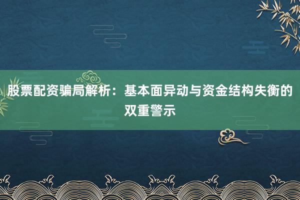 股票配资骗局解析：基本面异动与资金结构失衡的双重警示