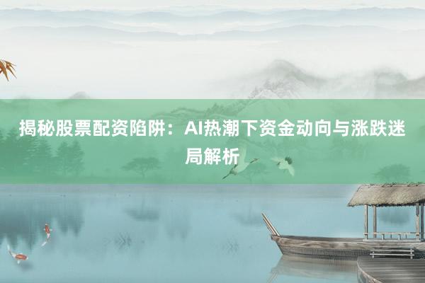 揭秘股票配资陷阱：AI热潮下资金动向与涨跌迷局解析