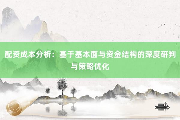 配资成本分析：基于基本面与资金结构的深度研判与策略优化