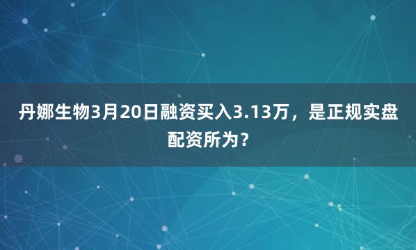 丹娜生物3月20日融资买入3.13万，是正规实盘配资所为？