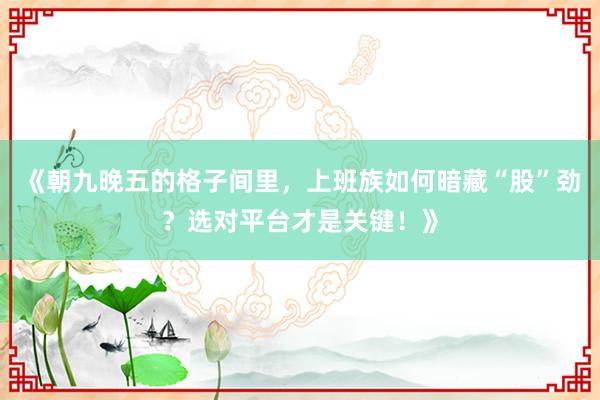 《朝九晚五的格子间里，上班族如何暗藏“股”劲？选对平台才是关键！》