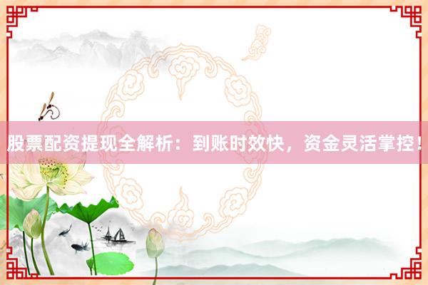 股票配资提现全解析：到账时效快，资金灵活掌控！