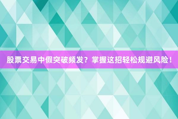 股票交易中假突破频发？掌握这招轻松规避风险！