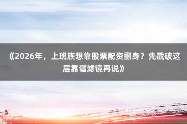 《2026年，上班族想靠股票配资翻身？先戳破这层靠谱滤镜再说》