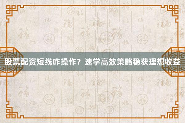 股票配资短线咋操作？速学高效策略稳获理想收益