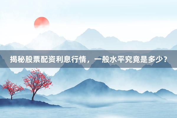 揭秘股票配资利息行情，一般水平究竟是多少？