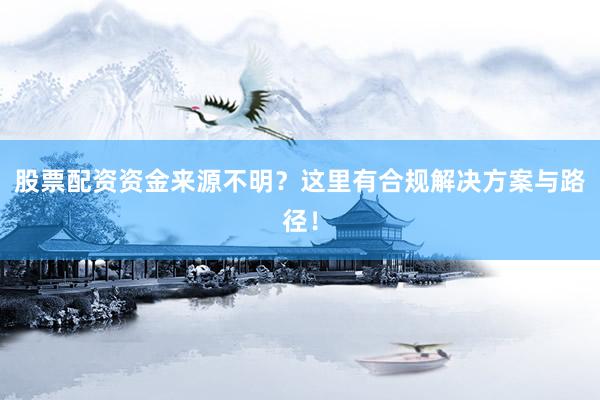 股票配资资金来源不明？这里有合规解决方案与路径！