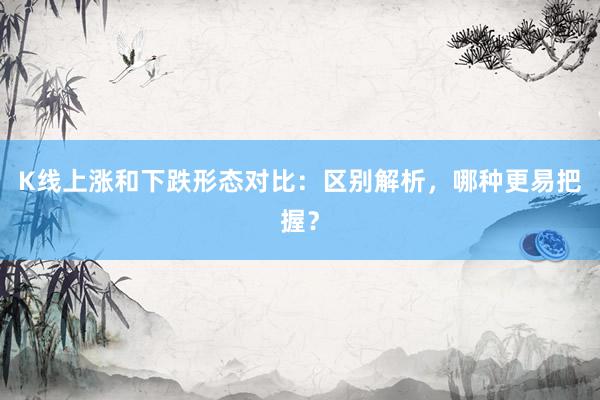 K线上涨和下跌形态对比：区别解析，哪种更易把握？