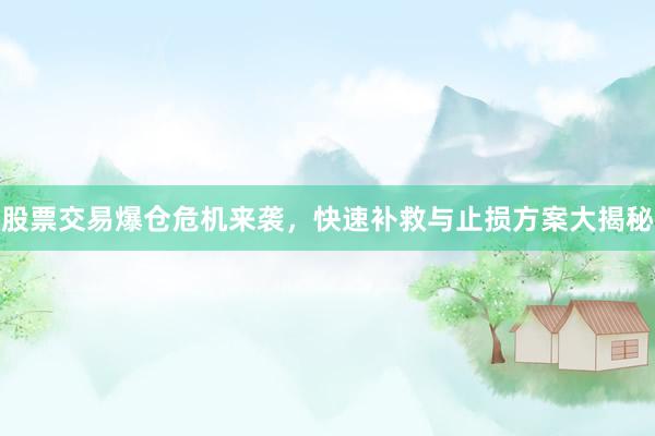 股票交易爆仓危机来袭，快速补救与止损方案大揭秘