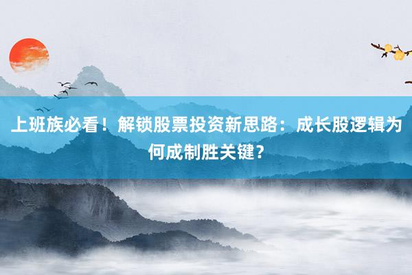 上班族必看！解锁股票投资新思路：成长股逻辑为何成制胜关键？