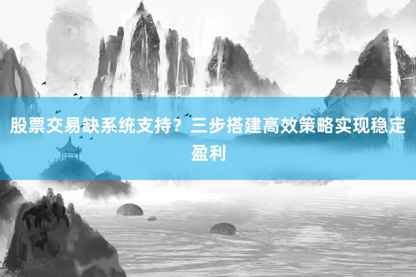 股票交易缺系统支持？三步搭建高效策略实现稳定盈利