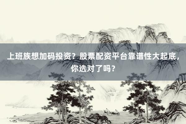 上班族想加码投资？股票配资平台靠谱性大起底，你选对了吗？