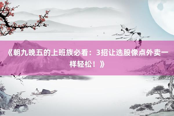 《朝九晚五的上班族必看：3招让选股像点外卖一样轻松！》