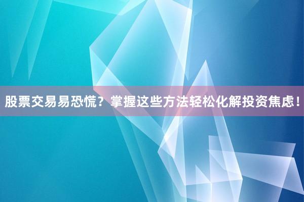 股票交易易恐慌？掌握这些方法轻松化解投资焦虑！