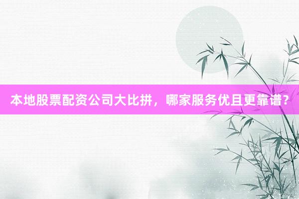 本地股票配资公司大比拼，哪家服务优且更靠谱？
