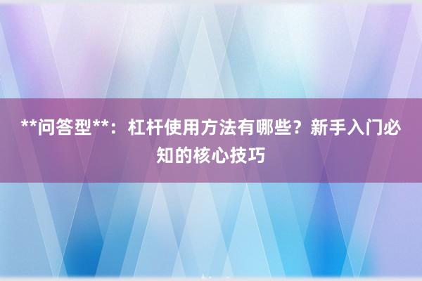 **问答型**：杠杆使用方法有哪些？新手入门必知的核心技巧