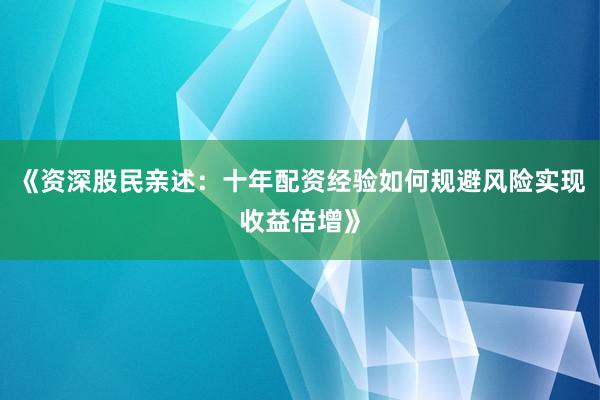 《资深股民亲述：十年配资经验如何规避风险实现收益倍增》