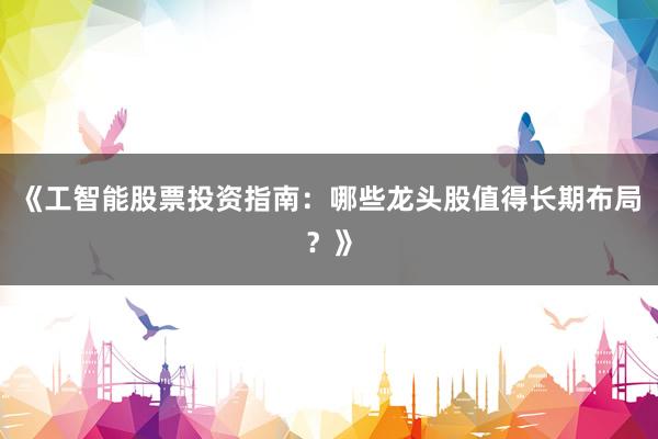 《工智能股票投资指南：哪些龙头股值得长期布局？》