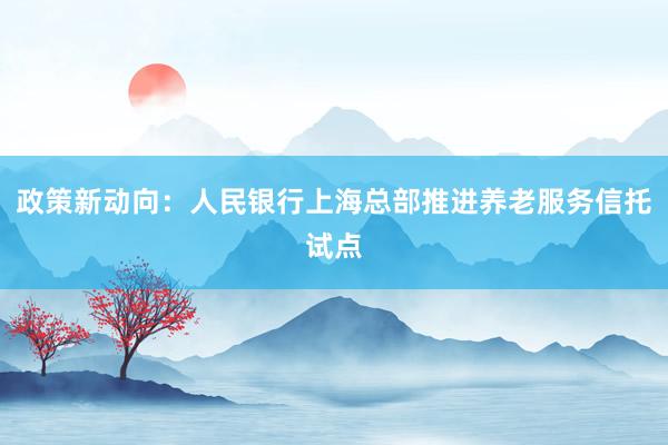 政策新动向：人民银行上海总部推进养老服务信托试点