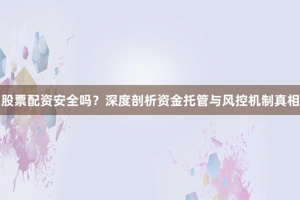 股票配资安全吗？深度剖析资金托管与风控机制真相