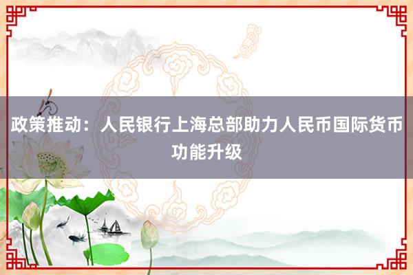 政策推动：人民银行上海总部助力人民币国际货币功能升级