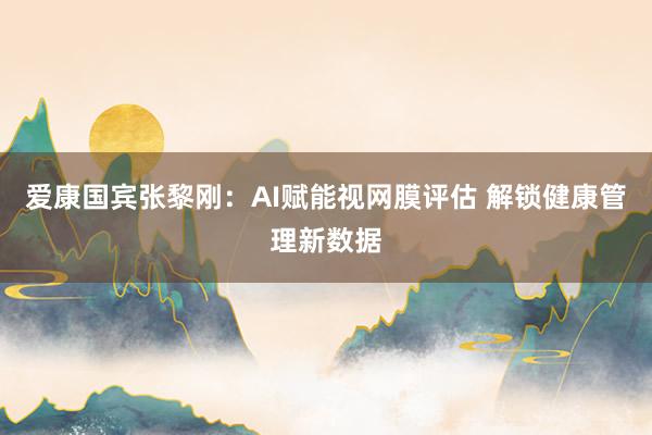 爱康国宾张黎刚：AI赋能视网膜评估 解锁健康管理新数据