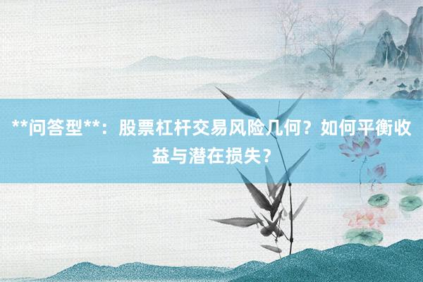 **问答型**：股票杠杆交易风险几何？如何平衡收益与潜在损失？