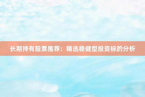 长期持有股票推荐：精选稳健型投资标的分析