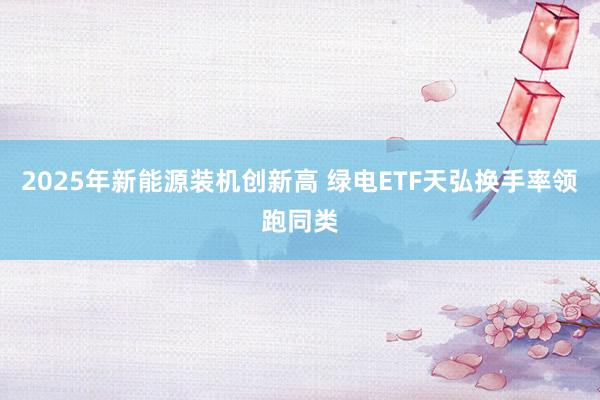 2025年新能源装机创新高 绿电ETF天弘换手率领跑同类