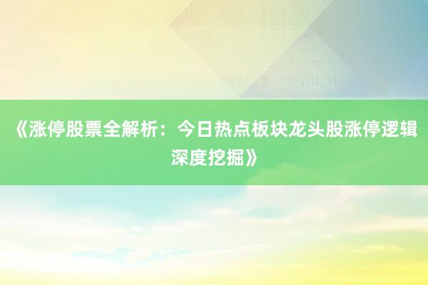 《涨停股票全解析：今日热点板块龙头股涨停逻辑深度挖掘》